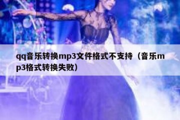qq音乐转换mp3文件格式不支持（音乐mp3格式转换失败）