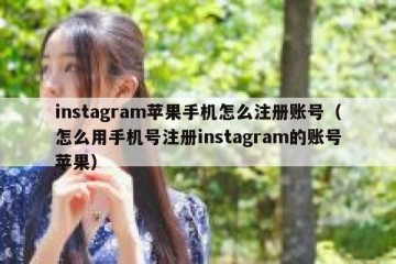 instagram苹果手机怎么注册账号（怎么用手机号注册instagram的账号苹果）