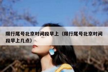 限行尾号北京时间段早上（限行尾号北京时间段早上几点）