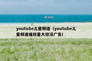 youtube儿童频道（youtube儿童频道播放量大但没广告）