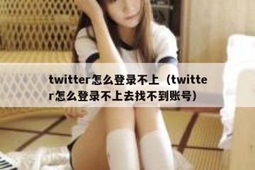 twitter怎么登录不上（twitter怎么登录不上去找不到账号）