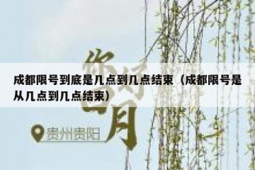 成都限号到底是几点到几点结束（成都限号是从几点到几点结束）