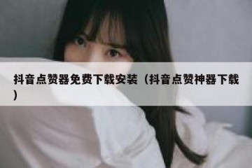 抖音点赞器免费下载安装（抖音点赞神器下载）