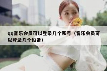 qq音乐会员可以登录几个账号（音乐会员可以登录几个设备）