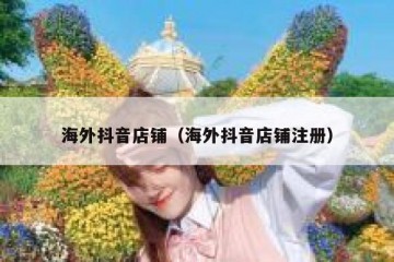 海外抖音店铺（海外抖音店铺注册）