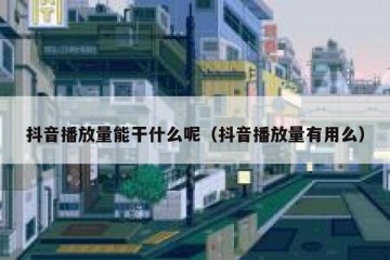 抖音播放量能干什么呢（抖音播放量有用么）