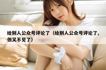 给别人公众号评论了（给别人公众号评论了,但又不见了）