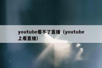 youtube看不了直播（youtube上看直播）