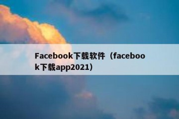 Facebook下载软件（facebook下载app2021）