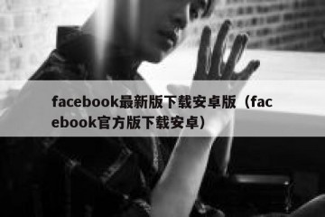 facebook最新版下载安卓版（facebook官方版下载安卓）