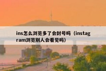 ins怎么浏览多了会封号吗（instagram浏览别人会看见吗）