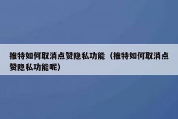 推特如何取消点赞隐私功能（推特如何取消点赞隐私功能呢）
