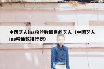 中国艺人ins粉丝数最高的艺人（中国艺人ins粉丝数排行榜）