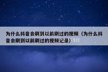 为什么抖音会刷到以前刷过的视频（为什么抖音会刷到以前刷过的视频记录）