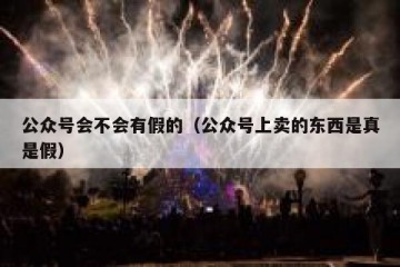 公众号会不会有假的（公众号上卖的东西是真是假）