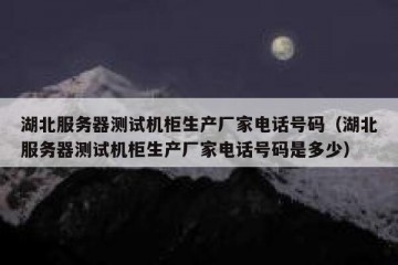 湖北服务器测试机柜生产厂家电话号码（湖北服务器测试机柜生产厂家电话号码是多少）