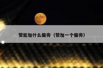 赞能加什么偏旁（赞加一个偏旁）
