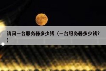 请问一台服务器多少钱（一台服务器多少钱?）