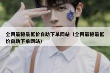 全网最稳最低价自助下单网站（全网最稳最低价自助下单网站）