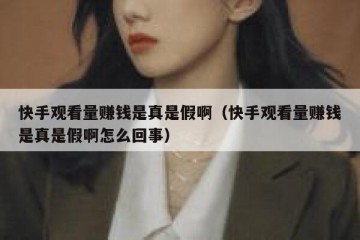 快手观看量赚钱是真是假啊（快手观看量赚钱是真是假啊怎么回事）