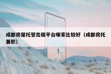 成都房屋托管出租平台哪家比较好（成都房托兼职）