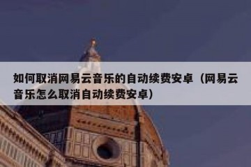 如何取消网易云音乐的自动续费安卓（网易云音乐怎么取消自动续费安卓）