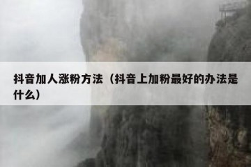 抖音加人涨粉方法（抖音上加粉最好的办法是什么）