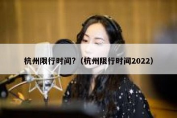 杭州限行时间?（杭州限行时间2022）