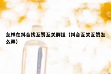 怎样在抖音找互赞互关群组（抖音互关互赞怎么弄）
