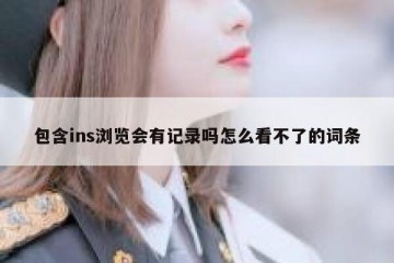 包含ins浏览会有记录吗怎么看不了的词条