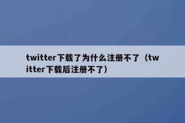 twitter下载了为什么注册不了（twitter下载后注册不了）