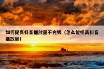 如何提高抖音播放量不充钱（怎么能提高抖音播放量）