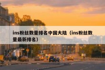 ins粉丝数量排名中国大陆（ins粉丝数量最新排名）
