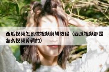 西瓜视频怎么做视频剪辑教程（西瓜视频都是怎么视频剪辑的）