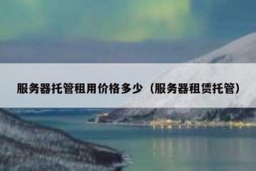 服务器托管租用价格多少（服务器租赁托管）