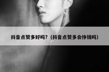 抖音点赞多好吗?（抖音点赞多会挣钱吗）