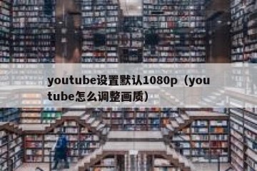 youtube设置默认1080p（youtube怎么调整画质）