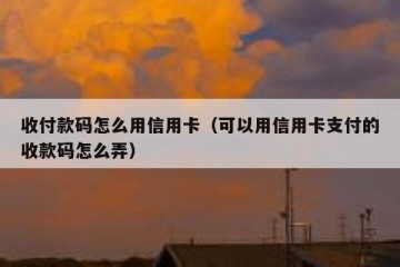 收付款码怎么用信用卡（可以用信用卡支付的收款码怎么弄）