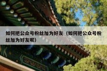 如何把公众号粉丝加为好友（如何把公众号粉丝加为好友呢）