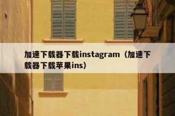 加速下载器下载instagram（加速下载器下载苹果ins）