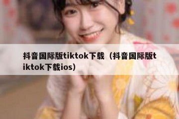 抖音国际版tiktok下载（抖音国际版tiktok下载ios）
