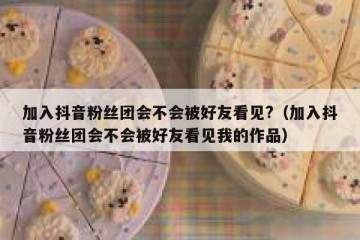 加入抖音粉丝团会不会被好友看见?（加入抖音粉丝团会不会被好友看见我的作品）