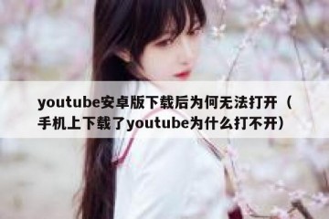 youtube安卓版下载后为何无法打开（手机上下载了youtube为什么打不开）