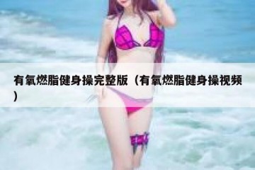 有氧燃脂健身操完整版（有氧燃脂健身操视频）