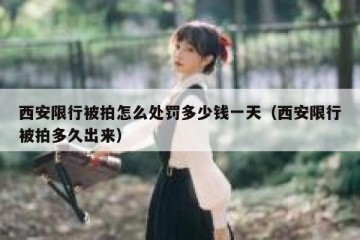 西安限行被拍怎么处罚多少钱一天（西安限行被拍多久出来）