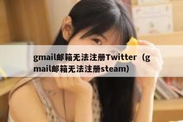 gmail邮箱无法注册Twitter（gmail邮箱无法注册steam）