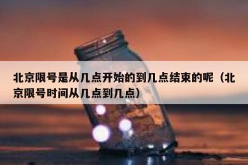 北京限号是从几点开始的到几点结束的呢（北京限号时间从几点到几点）