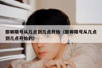 邯郸限号从几点到几点开始（邯郸限号从几点到几点开始的）