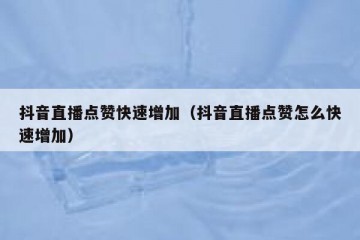 抖音直播点赞快速增加（抖音直播点赞怎么快速增加）