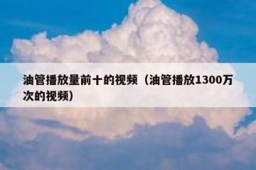 油管播放量前十的视频（油管播放1300万次的视频）